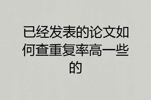 已经发表的论文如何查重复率高一些的