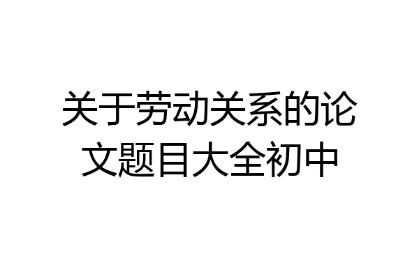 关于劳动关系的论文题目大全初中