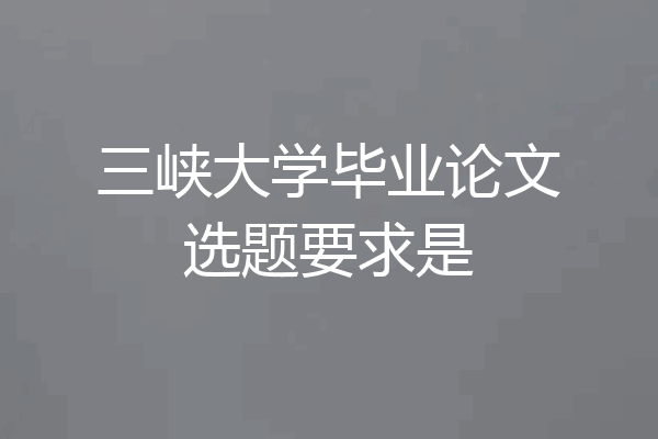 三峡大学毕业论文选题要求是