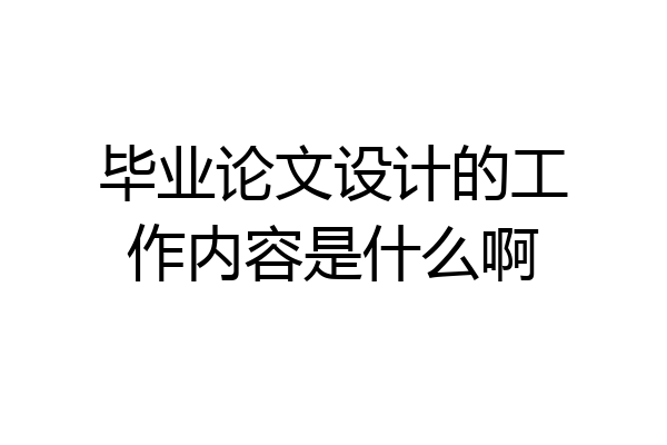 毕业论文设计的工作内容是什么啊