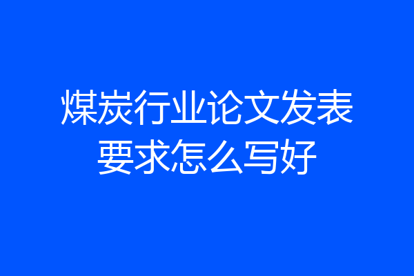 煤炭行业论文发表要求怎么写好
