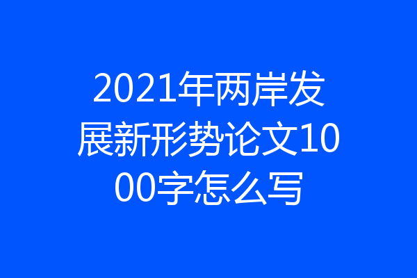 2021年两岸发展新形势论文1000字怎么写