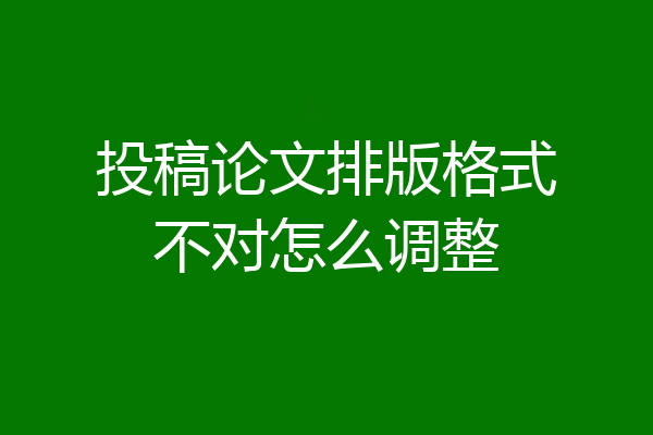 投稿论文排版格式不对怎么调整