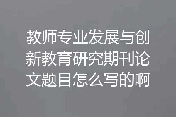 教师专业发展与创新教育研究期刊论文题目怎么写的啊