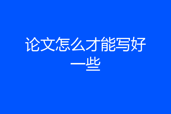 论文怎么才能写好一些