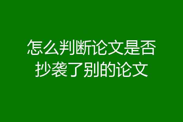 怎么判断论文是否抄袭了别的论文