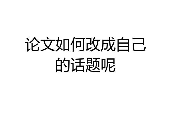 论文如何改成自己的话题呢