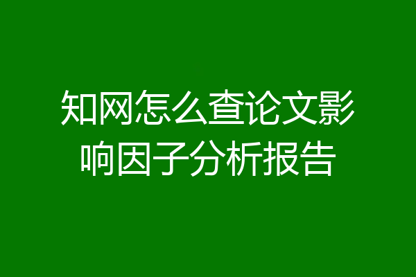 知网怎么查论文影响因子分析报告