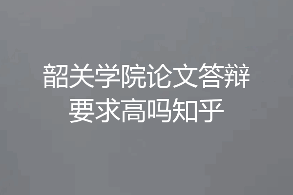 韶关学院论文答辩要求高吗知乎