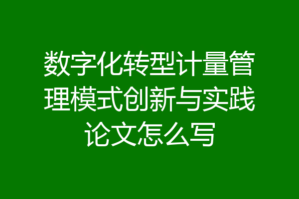 数字化转型计量管理模式创新与实践论文怎么写