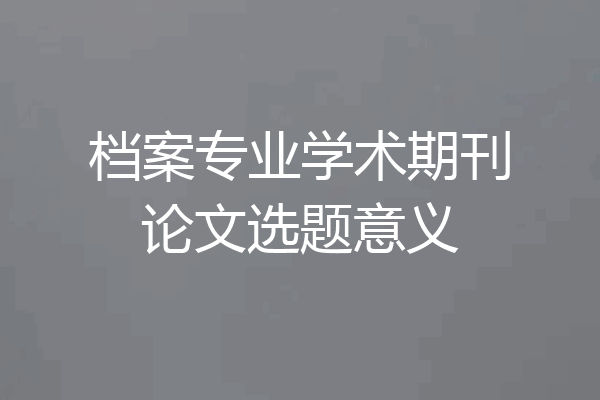 档案专业学术期刊论文选题意义