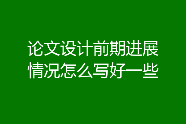 论文设计前期进展情况怎么写好一些