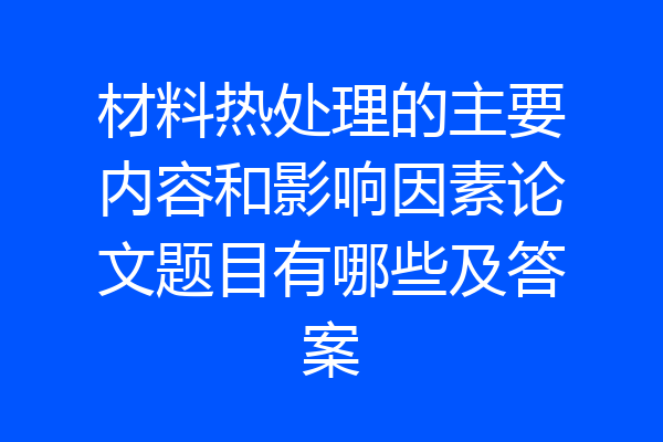 材料热处理的主要内容和影响因素论文题目有哪些及答案