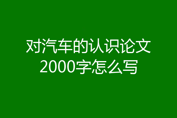 对汽车的认识论文2000字怎么写