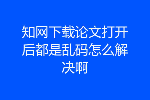 知网下载论文打开后都是乱码怎么解决啊