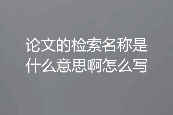 论文的检索名称是什么意思啊怎么写