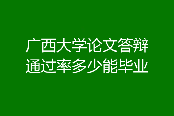 广西大学论文答辩通过率多少能毕业