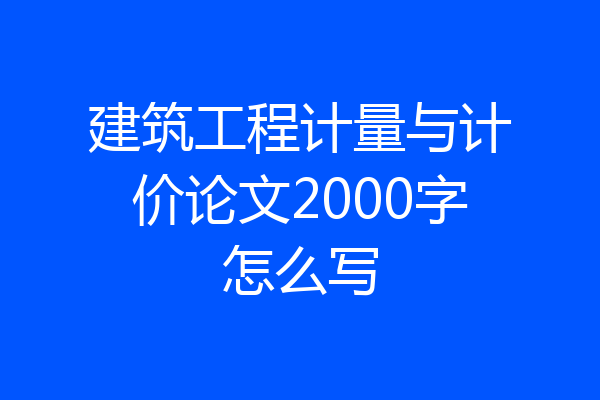 建筑工程计量与计价论文2000字怎么写