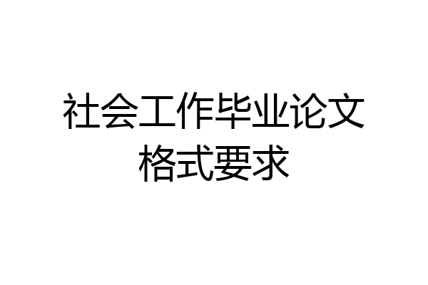 社会工作毕业论文格式要求