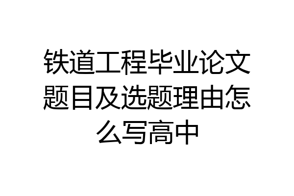 铁道工程毕业论文题目及选题理由怎么写高中