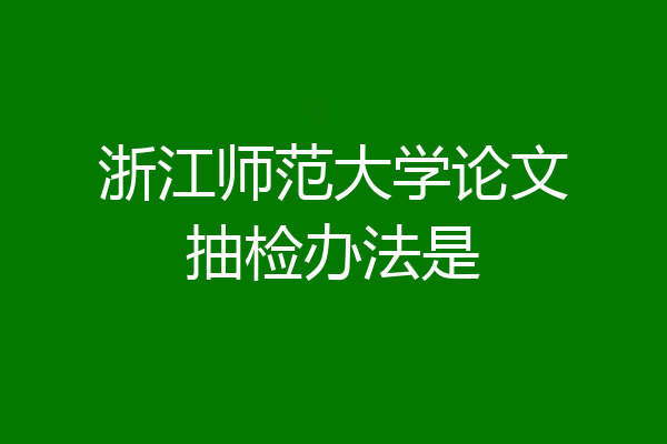 浙江师范大学论文抽检办法是