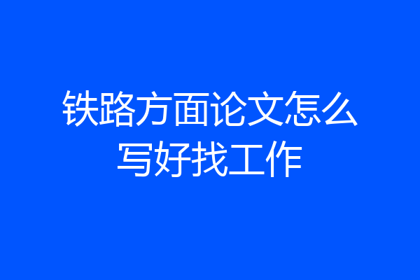 铁路方面论文怎么写好找工作