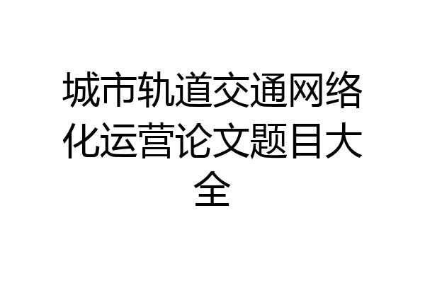 城市轨道交通网络化运营论文题目大全