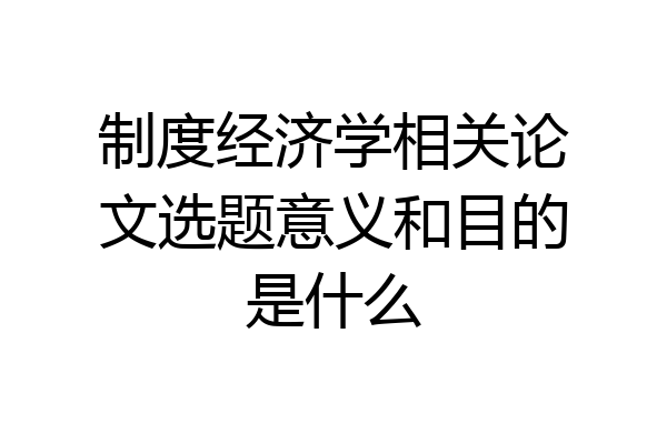 制度经济学相关论文选题意义和目的是什么