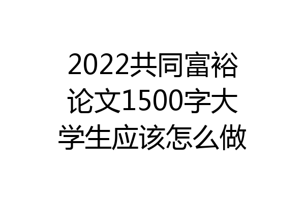 2022共同富裕论文1500字大学生应该怎么做