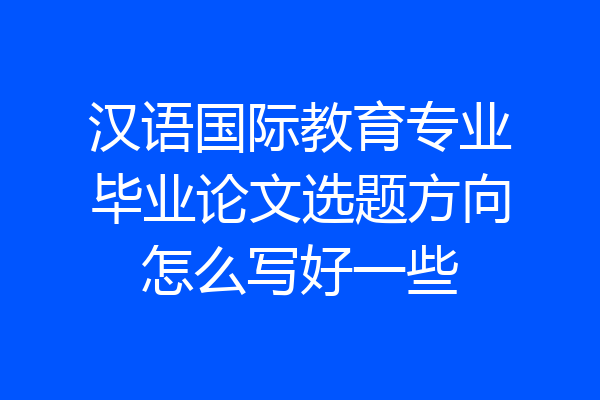 汉语国际教育专业毕业论文选题方向怎么写好一些