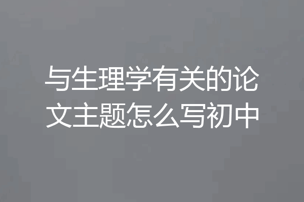 与生理学有关的论文主题怎么写初中