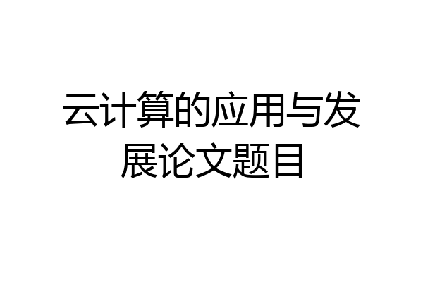云计算的应用与发展论文题目