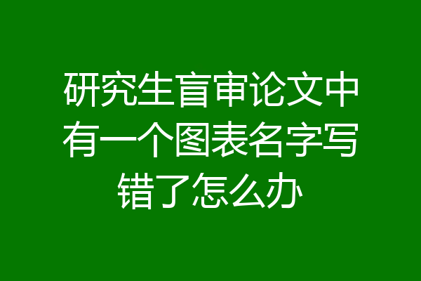 研究生盲审论文中有一个图表名字写错了怎么办