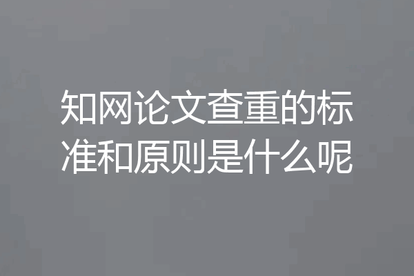 知网论文查重的标准和原则是什么呢