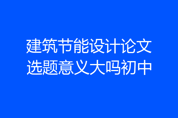 建筑节能设计论文选题意义大吗初中