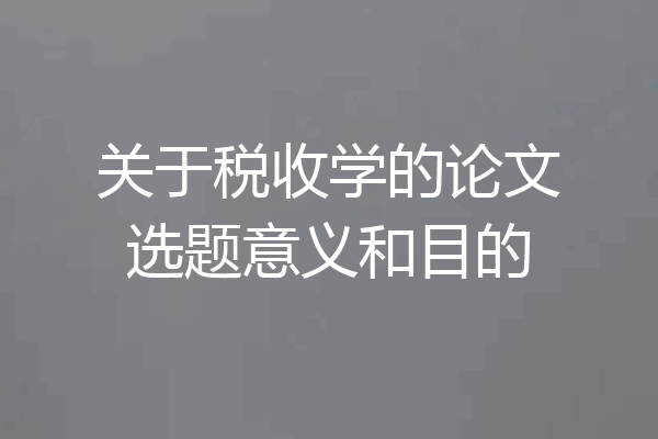 关于税收学的论文选题意义和目的
