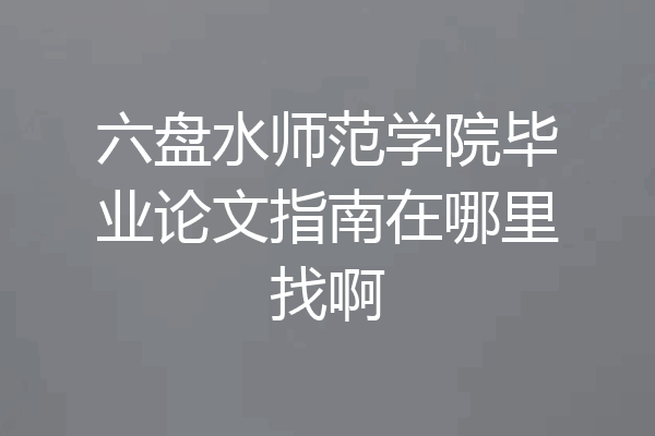 六盘水师范学院毕业论文指南在哪里找啊