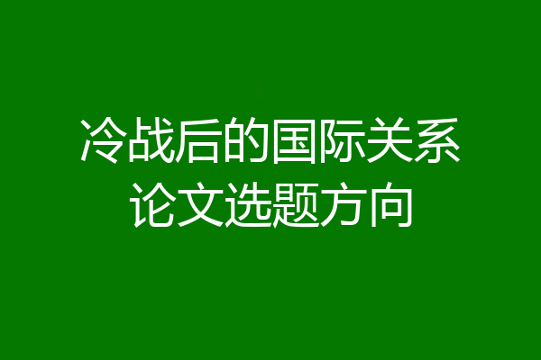 冷战后的国际关系论文选题方向