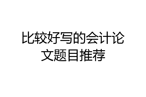 比较好写的会计论文题目推荐
