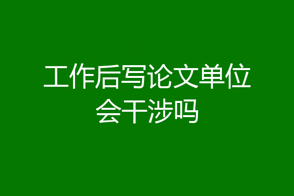 工作后写论文单位会干涉吗