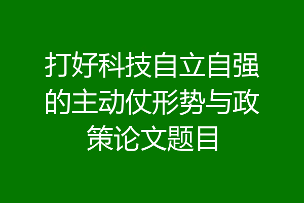 打好科技自立自强的主动仗形势与政策论文题目