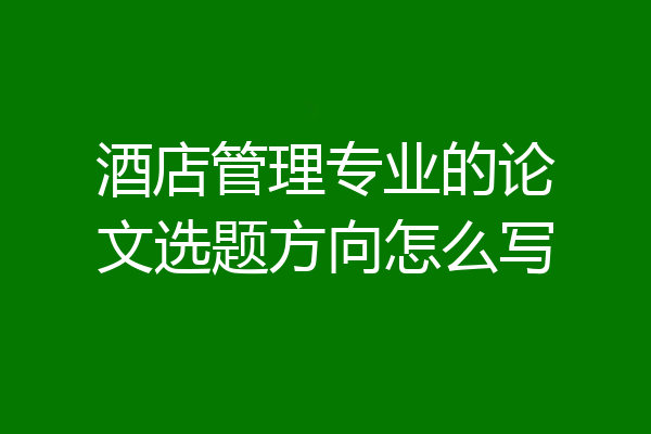 酒店管理专业的论文选题方向怎么写