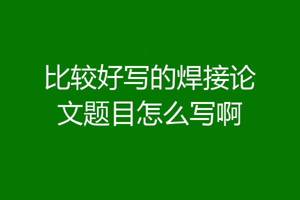 比较好写的焊接论文题目怎么写啊
