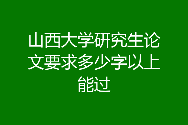 山西大学研究生论文要求多少字以上能过