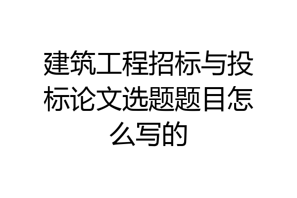 建筑工程招标与投标论文选题题目怎么写的