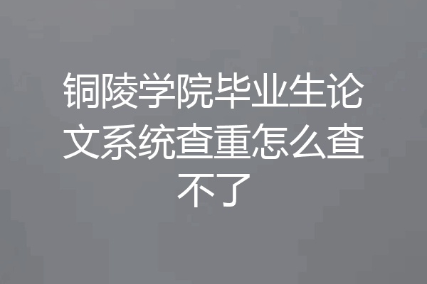 铜陵学院毕业生论文系统查重怎么查不了