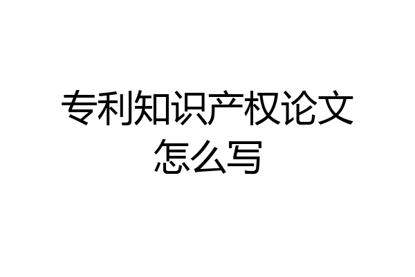 专利知识产权论文怎么写