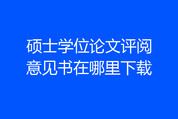 硕士学位论文评阅意见书在哪里下载