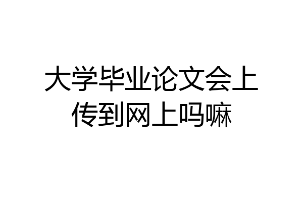 大学毕业论文会上传到网上吗嘛