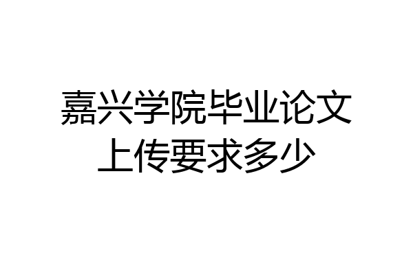 嘉兴学院毕业论文上传要求多少